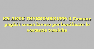 EX AREE THYSSENKRUPP: il Comune paghi i senza lavoro per bonificare le sostanze tossiche