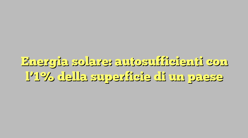 Energia solare: autosufficienti con l’1% della superficie di un paese