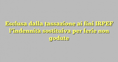 Esclusa dalla tassazione ai fini IRPEF l’indennità sostituiva per ferie non godute