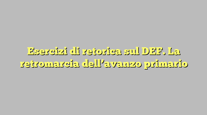 Esercizi di retorica sul DEF. La retromarcia dell’avanzo primario