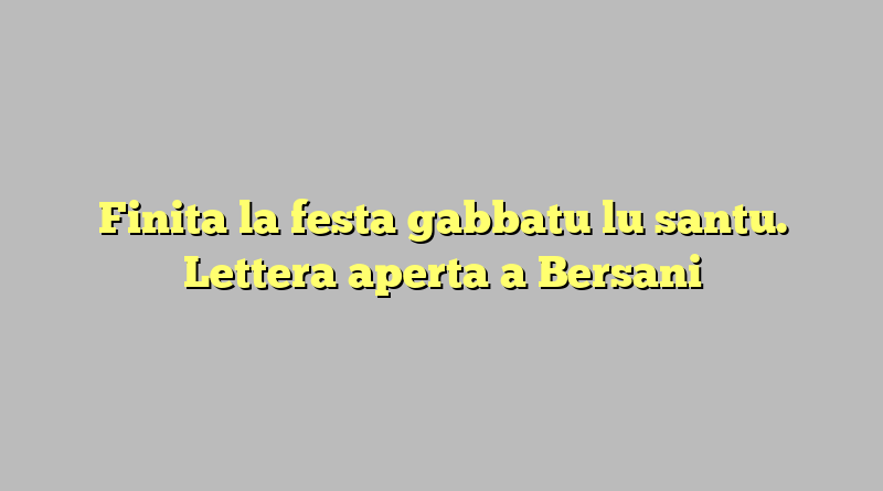 Finita la festa gabbatu lu santu. Lettera aperta a Bersani