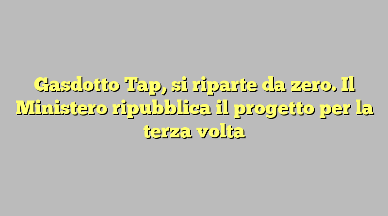 Gasdotto Tap, si riparte da zero. Il Ministero ripubblica il progetto per la terza volta