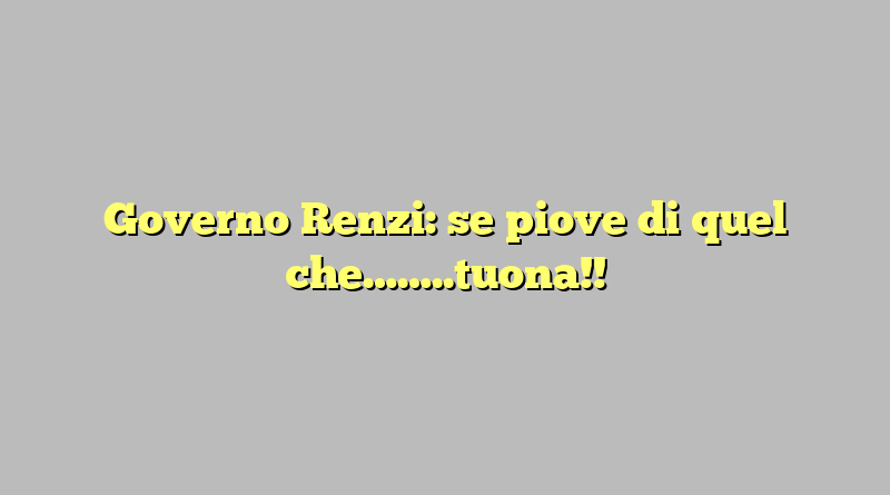 Governo Renzi: se piove di quel che……..tuona!!