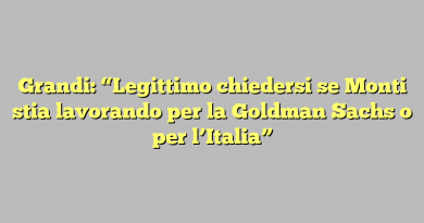 Grandi: “Legittimo chiedersi se Monti stia lavorando per la Goldman Sachs o per l’Italia”