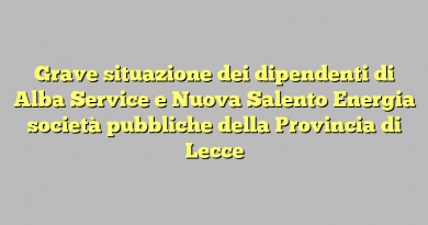 Grave situazione dei dipendenti di Alba Service e Nuova Salento Energia società pubbliche della Provincia di Lecce