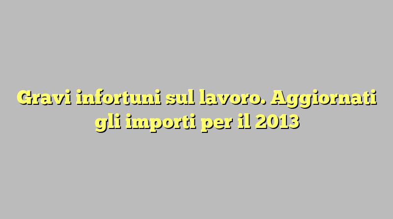 Gravi infortuni sul lavoro. Aggiornati gli importi per il 2013