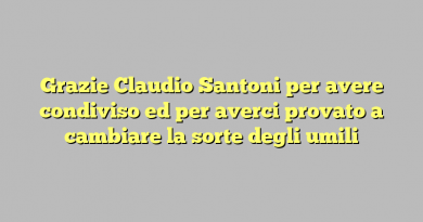 Grazie Claudio Santoni per avere condiviso ed per averci provato a cambiare la sorte degli umili