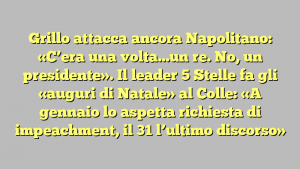 Grillo attacca ancora Napolitano: «C’era una volta…un re. No, un presidente». Il leader 5 Stelle fa gli «auguri di Natale» al Colle: «A gennaio lo aspetta richiesta di impeachment, il 31 l’ultimo discorso»