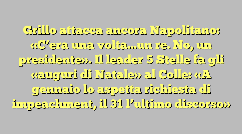 Grillo attacca ancora Napolitano: «C’era una volta…un re. No, un presidente». Il leader 5 Stelle fa gli «auguri di Natale» al Colle: «A gennaio lo aspetta richiesta di impeachment, il 31 l’ultimo discorso»