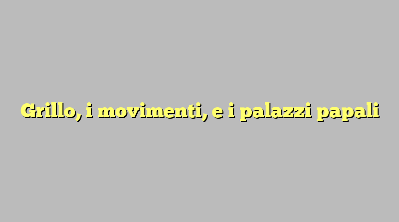 Grillo, i movimenti, e i palazzi papali