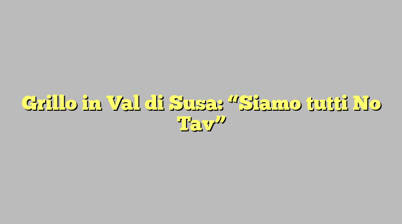 Grillo in Val di Susa: “Siamo tutti No Tav”