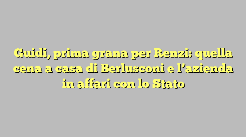 Guidi, prima grana per Renzi: quella cena a casa di Berlusconi e l’azienda in affari con lo Stato