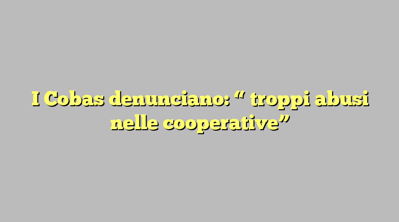 I Cobas denunciano: “ troppi abusi nelle cooperative”