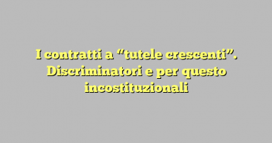 I contratti a “tutele crescenti”. Discriminatori e per questo incostituzionali