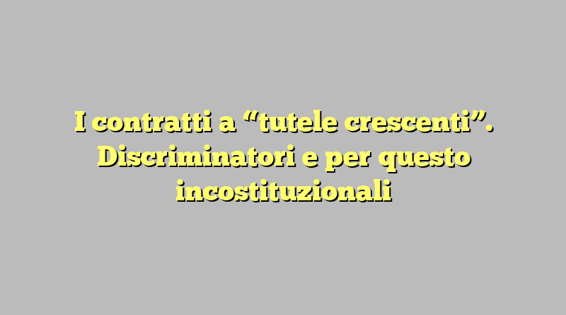 I contratti a “tutele crescenti”. Discriminatori e per questo incostituzionali