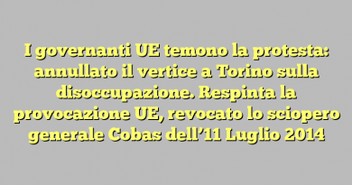 I governanti UE temono la protesta: annullato il vertice a Torino sulla disoccupazione.  Respinta la provocazione UE, revocato lo sciopero generale Cobas dell’11 Luglio 2014