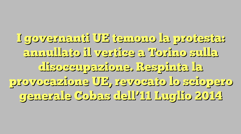 I governanti UE temono la protesta: annullato il vertice a Torino sulla disoccupazione.  Respinta la provocazione UE, revocato lo sciopero generale Cobas dell’11 Luglio 2014