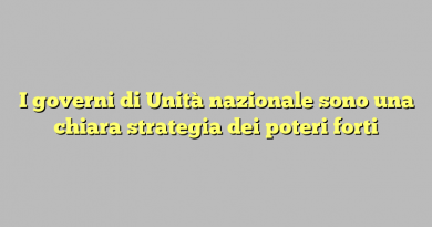 I governi di Unità nazionale sono una chiara strategia dei poteri forti