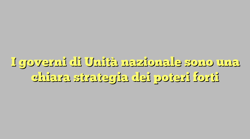 I governi di Unità nazionale sono una chiara strategia dei poteri forti