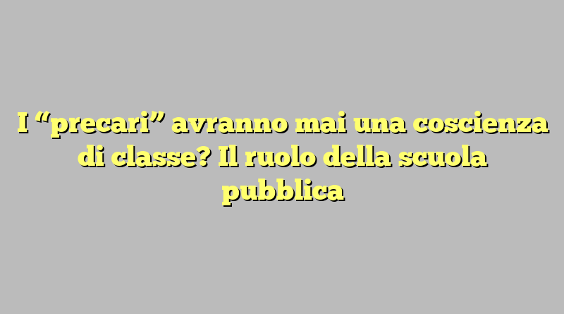 I “precari” avranno mai una coscienza di classe? Il ruolo della scuola pubblica