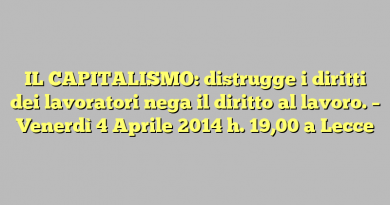 IL CAPITALISMO: distrugge i diritti dei lavoratori nega il diritto al lavoro.  –  Venerdì  4 Aprile  2014  h. 19,00 a Lecce