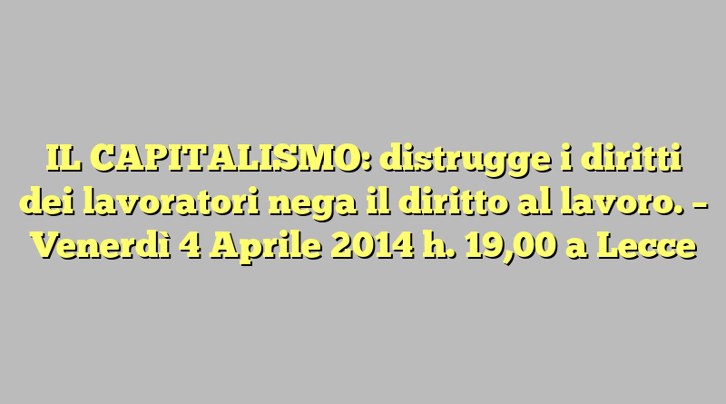 IL CAPITALISMO: distrugge i diritti dei lavoratori nega il diritto al lavoro.  –  Venerdì  4 Aprile  2014  h. 19,00 a Lecce
