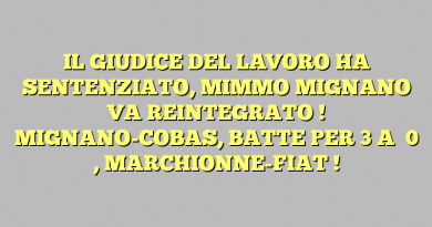 IL GIUDICE DEL LAVORO HA SENTENZIATO, MIMMO MIGNANO VA REINTEGRATO ! MIGNANO-COBAS, BATTE PER  3  A   0  , MARCHIONNE-FIAT !