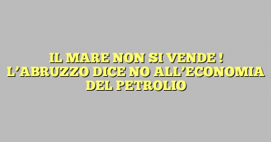 IL MARE  NON SI VENDE ! L’ABRUZZO DICE NO ALL’ECONOMIA DEL PETROLIO