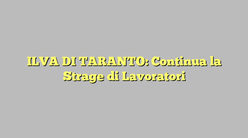 ILVA DI TARANTO: Continua la Strage di Lavoratori