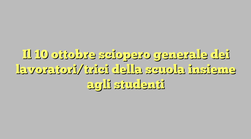 Il 10 ottobre sciopero generale dei lavoratori/trici della scuola insieme agli studenti