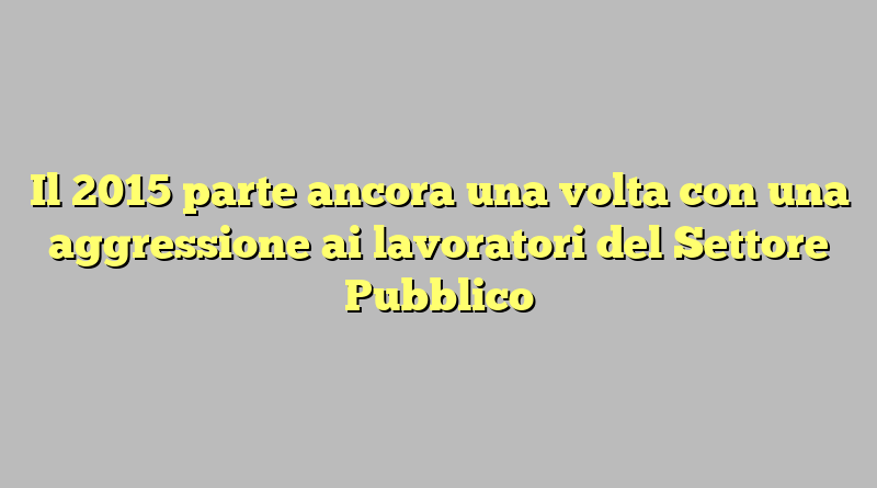 Il 2015 parte ancora una volta con una aggressione ai lavoratori del Settore Pubblico