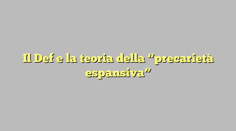 Il Def e la teoria della “precarietà espansiva”