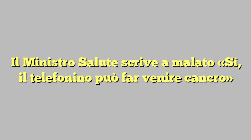 Il Ministro Salute scrive a malato «Sì, il telefonino può far venire cancro»