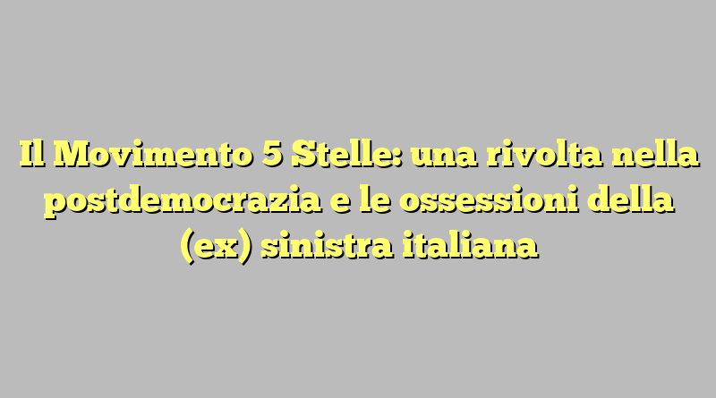 Il Movimento 5 Stelle: una rivolta nella postdemocrazia e le ossessioni della (ex) sinistra italiana