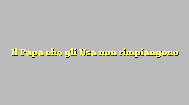 Il Papa che gli Usa non rimpiangono