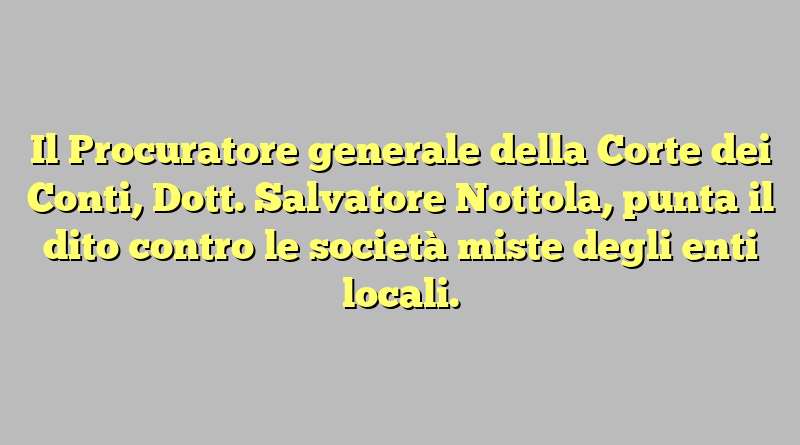 Il Procuratore generale della Corte dei Conti, Dott. Salvatore Nottola, punta il dito contro le società miste degli enti locali.