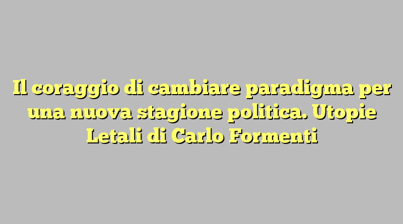 Il coraggio di cambiare paradigma per una nuova stagione politica. Utopie Letali di Carlo Formenti