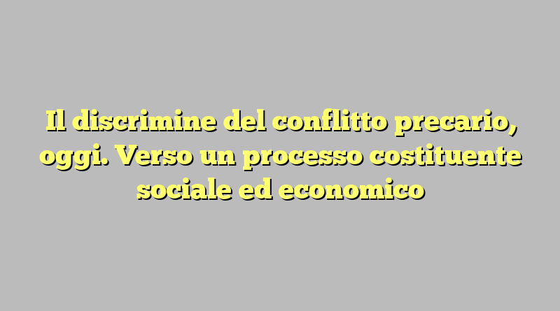 Il discrimine del conflitto precario, oggi. Verso un processo costituente sociale ed economico