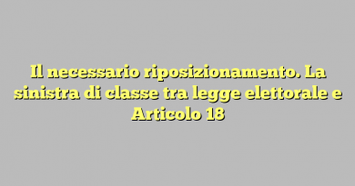 Il necessario riposizionamento. La sinistra di classe tra legge elettorale e Articolo 18