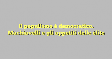 Il populismo è democratico. Machiavelli e gli appetiti delle élite