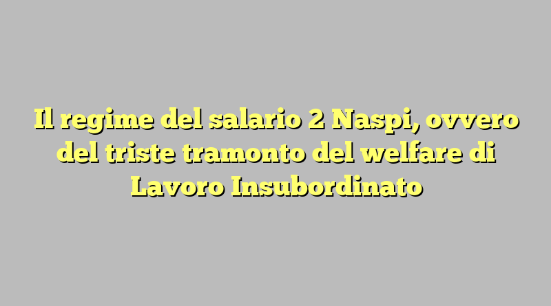 Il regime del salario 2 Naspi, ovvero del triste tramonto del welfare di Lavoro Insubordinato