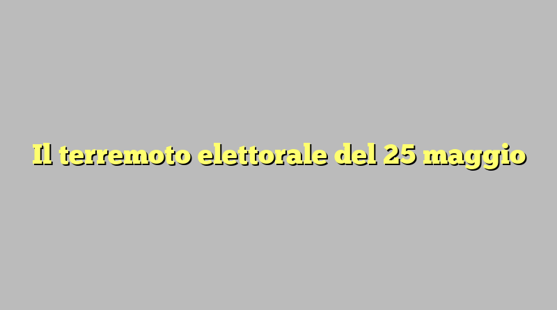 Il terremoto elettorale del 25 maggio