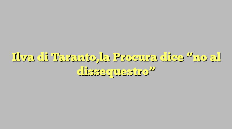 Ilva di Taranto,la Procura dice “no al dissequestro”