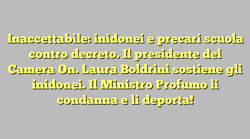 Inaccettabile: inidonei e precari scuola contro decreto. Il presidente del Camera On. Laura Boldrini sostiene gli inidonei. Il Ministro Profumo li condanna e li deporta!