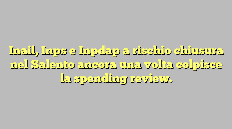 Inail, Inps e Inpdap a rischio chiusura nel Salento ancora una volta colpisce la spending review.