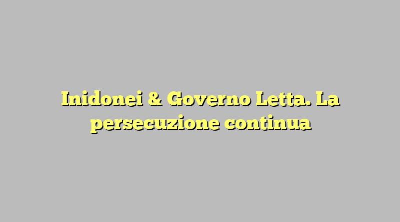 Inidonei & Governo Letta. La persecuzione continua