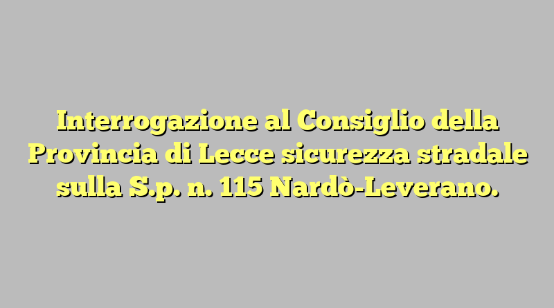 Interrogazione al Consiglio della Provincia di Lecce sicurezza stradale sulla S.p. n. 115 Nardò-Leverano.