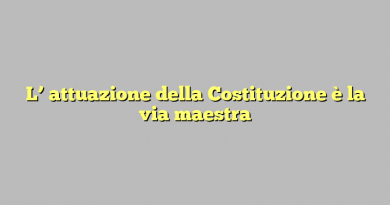 L’ attuazione della Costituzione è la via maestra