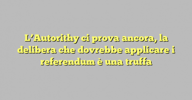 L’Autorithy ci prova ancora, la delibera che dovrebbe applicare i referendum è una truffa