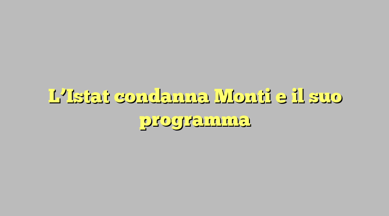 L’Istat condanna Monti e il suo programma
